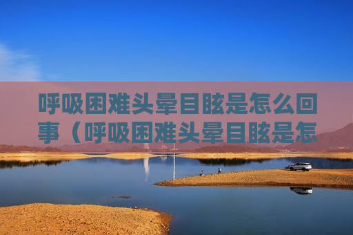呼吸困难头晕目眩是怎么回事（呼吸困难头晕目眩是怎么回事女性）