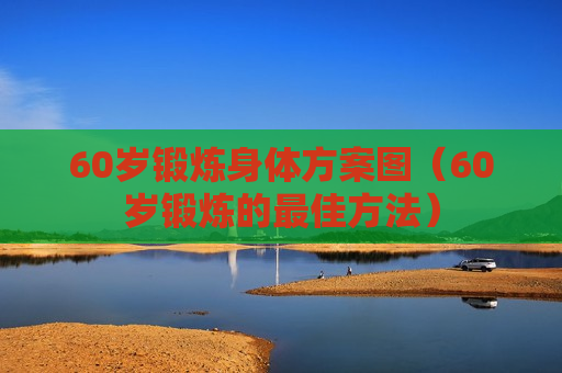 60岁锻炼身体方案图（60岁锻炼的最佳方法）