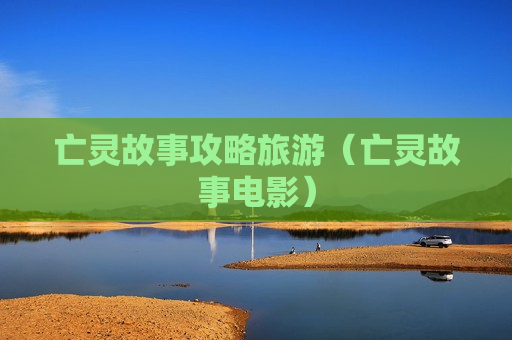 亡灵故事攻略旅游（亡灵故事电影）