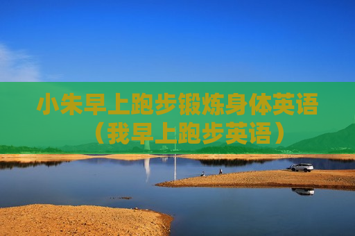 小朱早上跑步锻炼身体英语（我早上跑步英语）