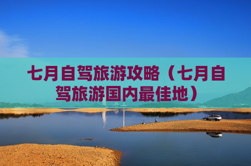 七月自驾旅游攻略（七月自驾旅游国内最佳地）