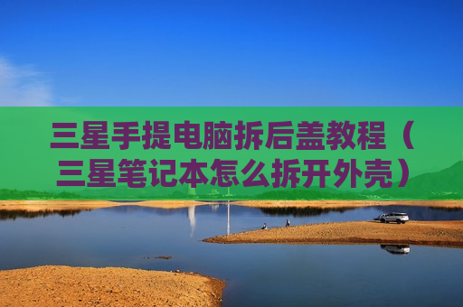三星手提电脑拆后盖教程（三星笔记本怎么拆开外壳）