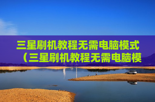 三星刷机教程无需电脑模式（三星刷机教程无需电脑模式吗）