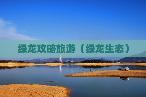 绿龙攻略旅游（绿龙生态）