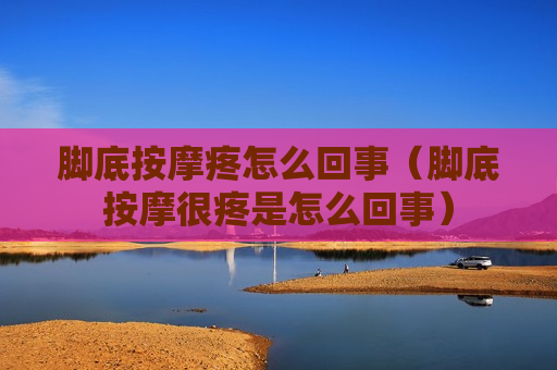 脚底按摩疼怎么回事（脚底按摩很疼是怎么回事）