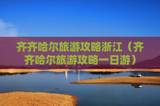 齐齐哈尔旅游攻略浙江（齐齐哈尔旅游攻略一日游）