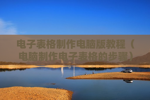电子表格制作电脑版教程（电脑制作电子表格的步骤）