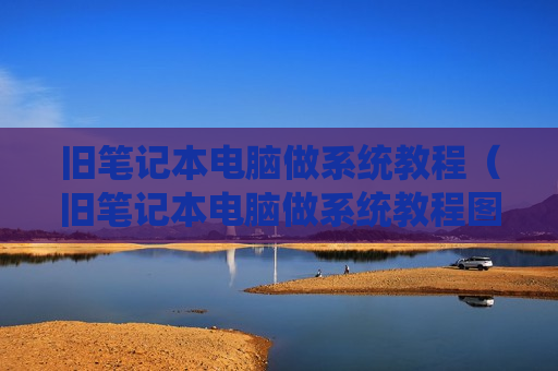 旧笔记本电脑做系统教程（旧笔记本电脑做系统教程图片）