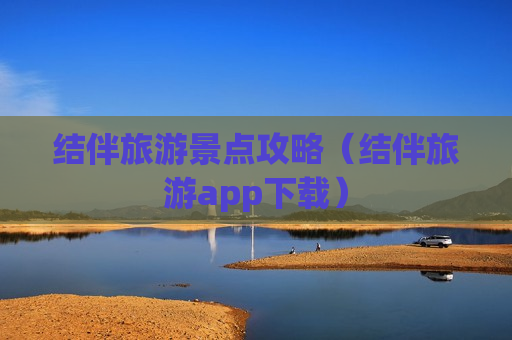 结伴旅游景点攻略（结伴旅游app下载）