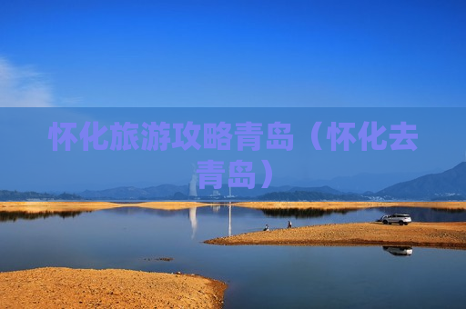 怀化旅游攻略青岛（怀化去青岛）