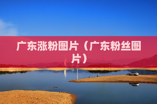广东涨粉图片（广东粉丝图片）