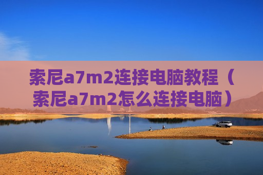 索尼a7m2连接电脑教程（索尼a7m2怎么连接电脑）
