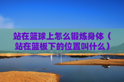 站在篮球上怎么锻炼身体（站在篮板下的位置叫什么）
