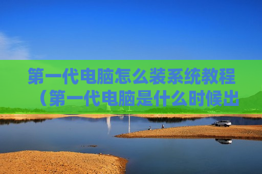 第一代电脑怎么装系统教程（第一代电脑是什么时候出来的）