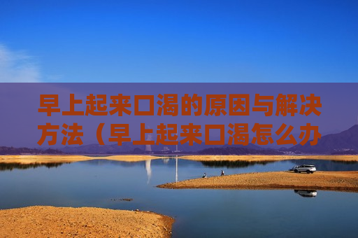 早上起来口渴的原因与解决方法（早上起来口渴怎么办）