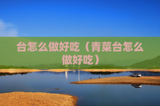 台怎么做好吃（青菜台怎么做好吃）