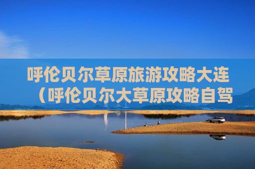 呼伦贝尔草原旅游攻略大连（呼伦贝尔大草原攻略自驾游）