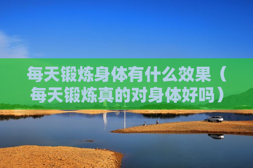 每天锻炼身体有什么效果（每天锻炼真的对身体好吗）