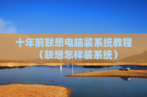 十年前联想电脑装系统教程（联想怎样装系统）