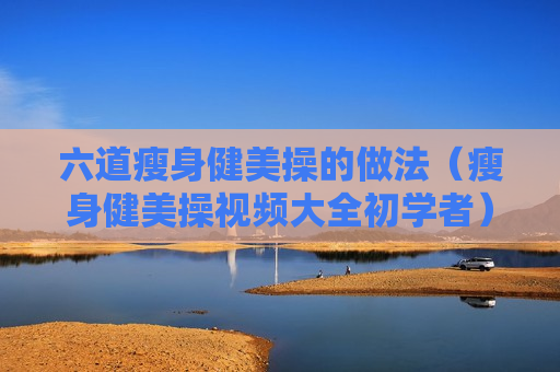 六道瘦身健美操的做法（瘦身健美操视频大全初学者）