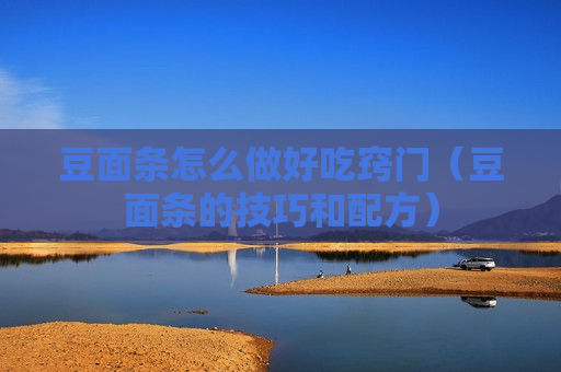豆面条怎么做好吃窍门（豆面条的技巧和配方）