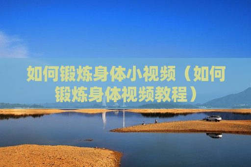 如何锻炼身体小视频（如何锻炼身体视频教程）