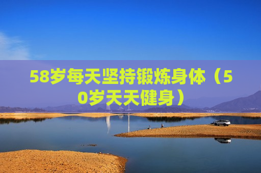 58岁每天坚持锻炼身体（50岁天天健身）