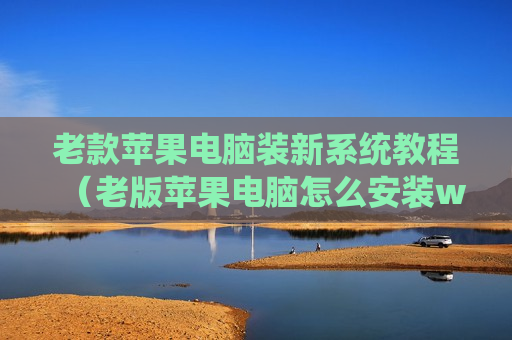 老款苹果电脑装新系统教程（老版苹果电脑怎么安装window）
