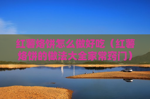 红薯烙饼怎么做好吃（红薯烙饼的做法大全家常窍门）