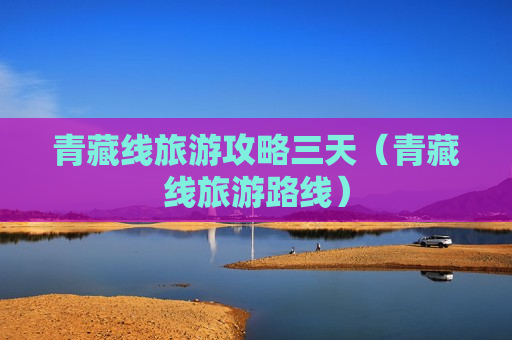 青藏线旅游攻略三天（青藏线旅游路线）