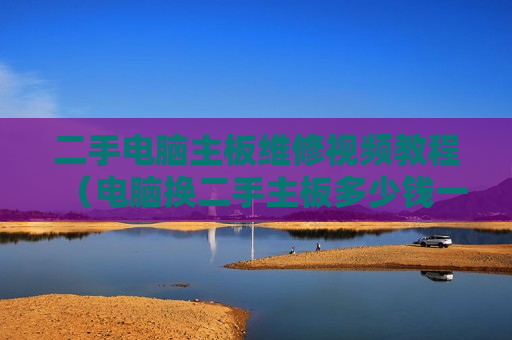 二手电脑主板维修视频教程（电脑换二手主板多少钱一个）