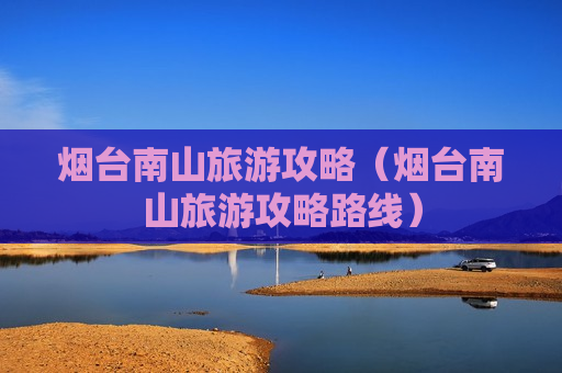 烟台南山旅游攻略（烟台南山旅游攻略路线）