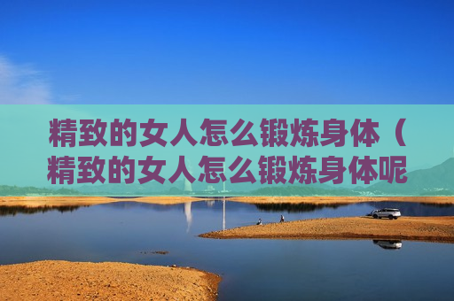 精致的女人怎么锻炼身体（精致的女人怎么锻炼身体呢）