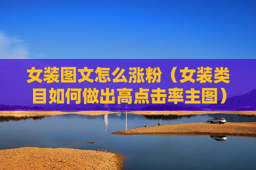 女装图文怎么涨粉（女装类目如何做出高点击率主图）