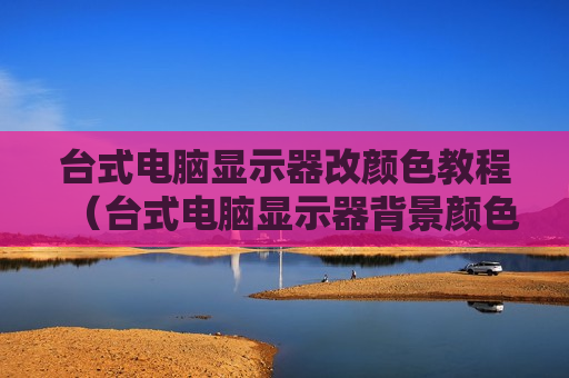 台式电脑显示器改颜色教程（台式电脑显示器背景颜色怎么设置）