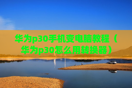 华为p30手机变电脑教程（华为p30怎么用转换器）