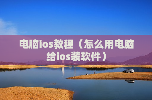 电脑ios教程（怎么用电脑给ios装软件）