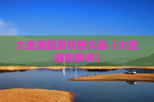 大金湖旅游攻略大连（大金湖的景点）