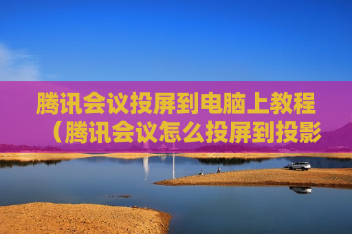 腾讯会议投屏到电脑上教程（腾讯会议怎么投屏到投影仪）