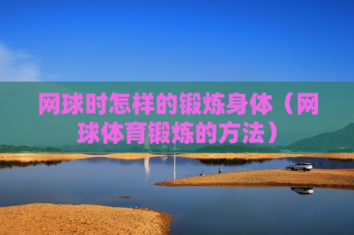 网球时怎样的锻炼身体（网球体育锻炼的方法）