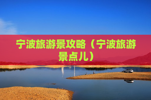 宁波旅游景攻略（宁波旅游景点儿）