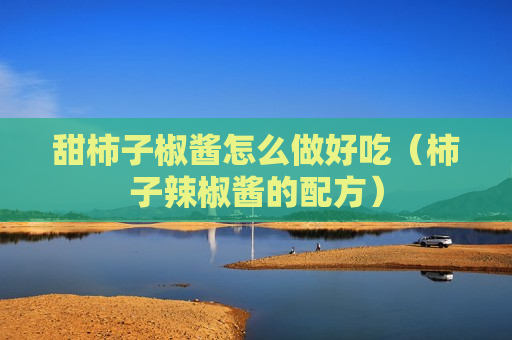 甜柿子椒酱怎么做好吃（柿子辣椒酱的配方）