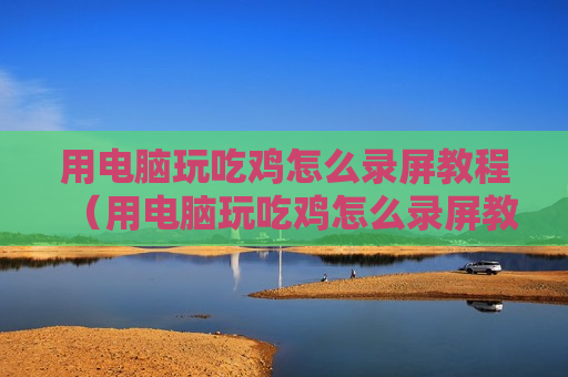 用电脑玩吃鸡怎么录屏教程（用电脑玩吃鸡怎么录屏教程图片）