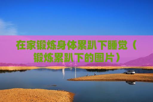 在家锻炼身体累趴下睡觉（锻炼累趴下的图片）