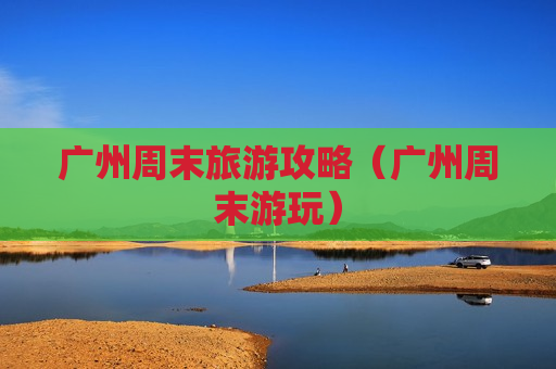 广州周末旅游攻略（广州周末游玩）