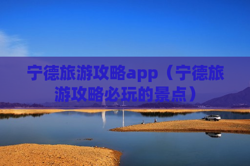 宁德旅游攻略app（宁德旅游攻略必玩的景点）