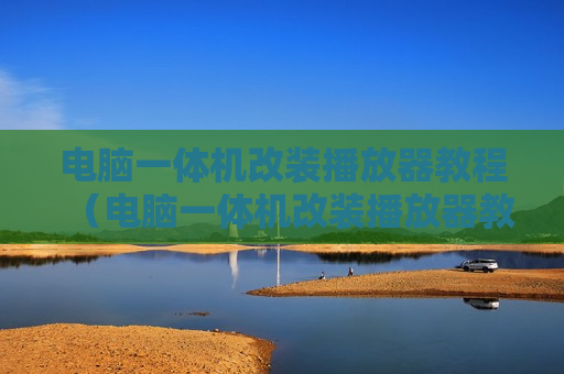 电脑一体机改装播放器教程（电脑一体机改装播放器教程图片）