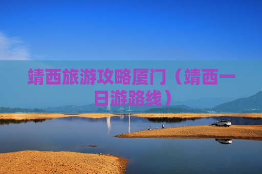 靖西旅游攻略厦门（靖西一日游路线）