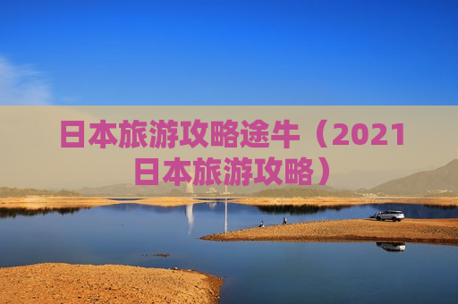 日本旅游攻略途牛（2021日本旅游攻略）