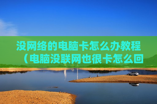 没网络的电脑卡怎么办教程（电脑没联网也很卡怎么回事）